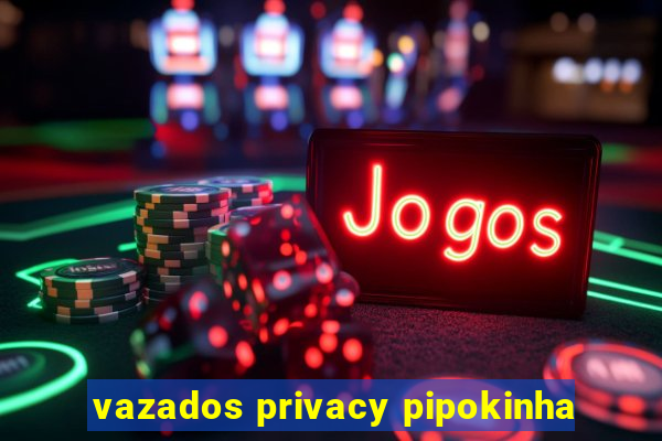 vazados privacy pipokinha